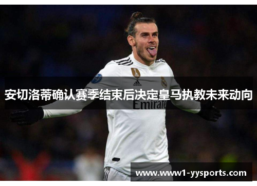 安切洛蒂确认赛季结束后决定皇马执教未来动向